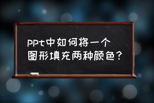 ppt一个形状怎么填充不同的颜色 ppt中如何将一个图形填充两种颜色？