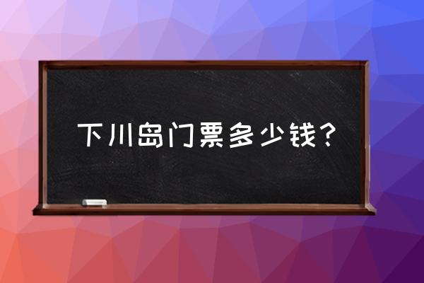 怎样开车去下川岛 下川岛门票多少钱？