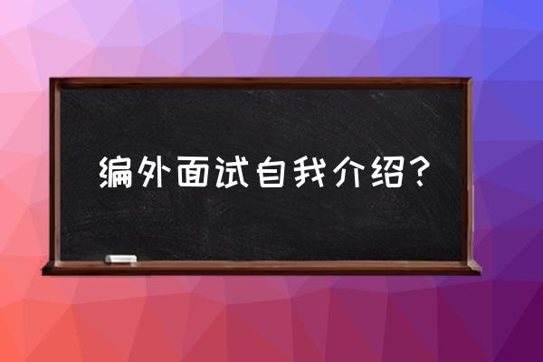 就业面试自我介绍简短 编外面试自我介绍？