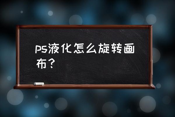 ps液化工具在哪个位置 ps液化怎么旋转画布？