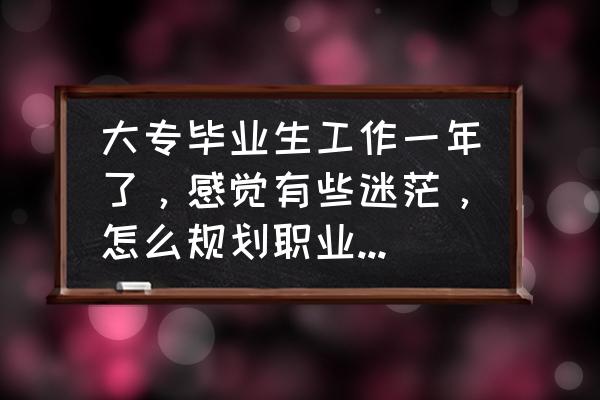 刚毕业的迷茫怎么进行职业规划 大专毕业生工作一年了，感觉有些迷茫，怎么规划职业、规划人生？