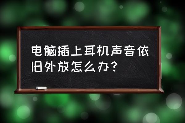 电脑插耳机有声音外放没声音 电脑插上耳机声音依旧外放怎么办？