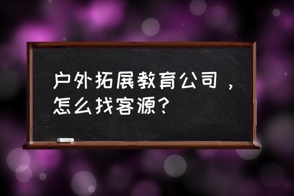 拓展训练场地哪家适合部门拓展 户外拓展教育公司，怎么找客源？