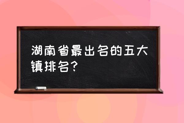 湘西十大苗寨 湖南省最出名的五大镇排名？