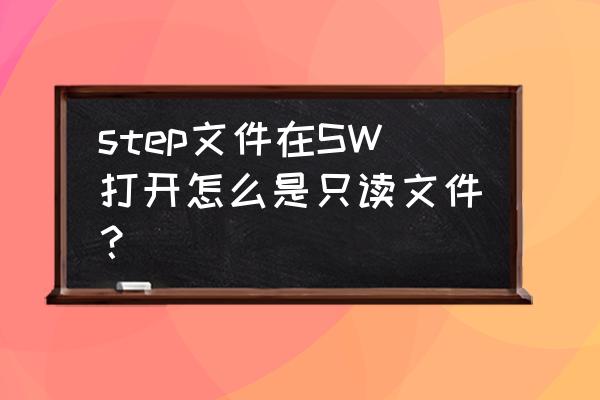 solidworks快速拆step格式图纸 step文件在SW打开怎么是只读文件？