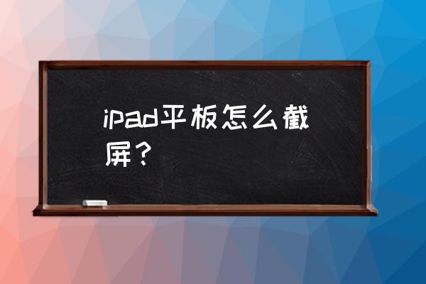 苹果平板电脑截屏最简单的方法 ipad平板怎么截屏？