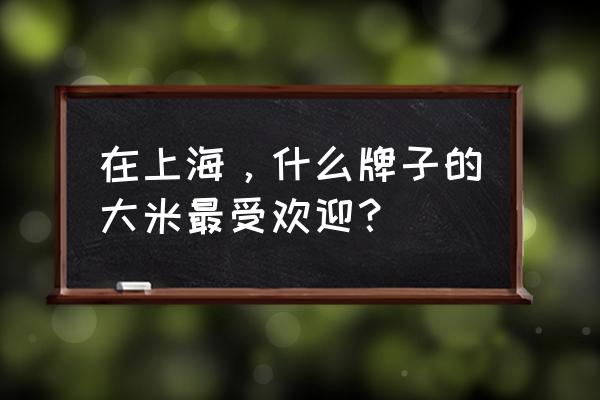 十里江湾装修崇明 在上海，什么牌子的大米最受欢迎？