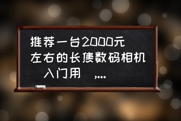 适合初学者的长焦相机 推荐一台2000元左右的长焦数码相机(入门用),希望有自己的见解？