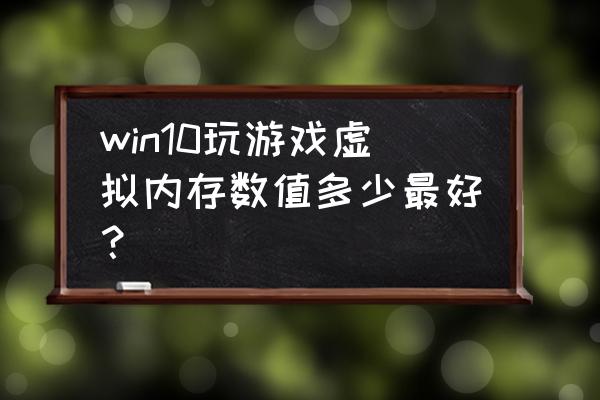 绝地求生设置虚拟内存有坏处吗 win10玩游戏虚拟内存数值多少最好？