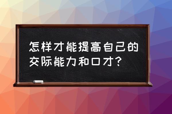 平时我们如何练好口才的方法 怎样才能提高自己的交际能力和口才？