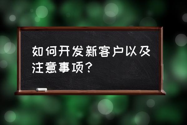 销售新手如何开发客户 如何开发新客户以及注意事项？