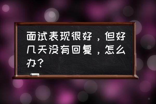 求职一直得不到回复怎么解决 面试表现很好，但好几天没有回复，怎么办？