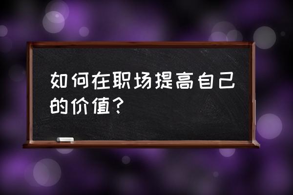 财会人士如何在工作中提升自己 如何在职场提高自己的价值？