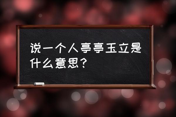 亭亭玉立最简单的解释 说一个人亭亭玉立是什么意思？