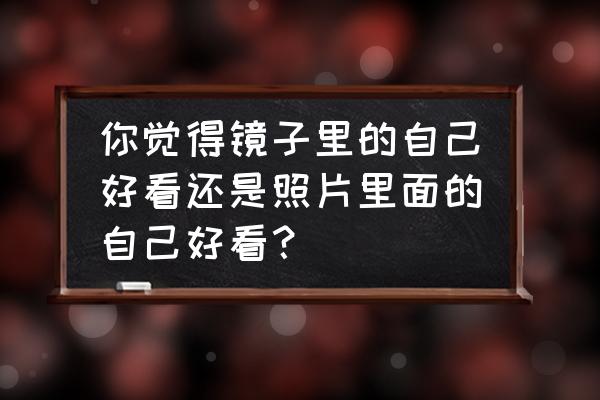 怎样拍照最接近真实的自己 你觉得镜子里的自己好看还是照片里面的自己好看？