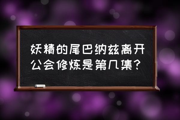 妖精的尾巴三个公会原则 妖精的尾巴纳兹离开公会修炼是第几集？