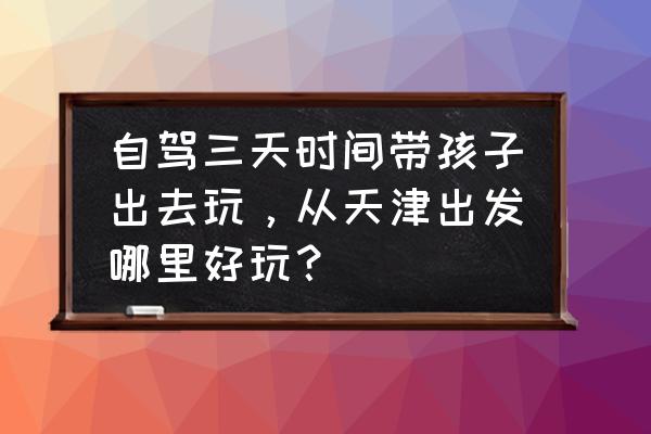 天津五一适合去哪里旅游 自驾三天时间带孩子出去玩，从天津出发哪里好玩？