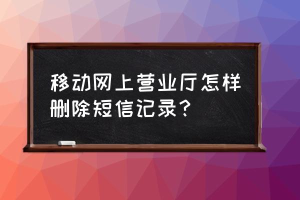 怎么将手机短信彻底删除 移动网上营业厅怎样删除短信记录？