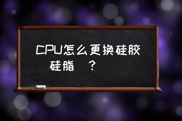 cpu散热膏怎么加 CPU怎么更换硅胶（硅脂）？