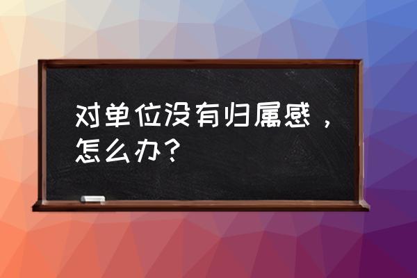 怎么消除对上班的抵触情绪 对单位没有归属感，怎么办？