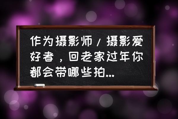 摄影师拍照必备物品 作为摄影师/摄影爱好者，回老家过年你都会带哪些拍摄装备？