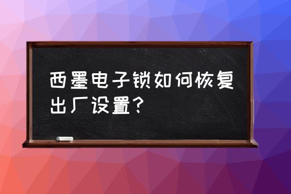 电子锁到期了怎么办 西墨电子锁如何恢复出厂设置？