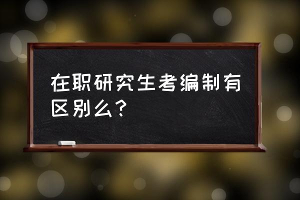 在职考研和考编后考研的区别 在职研究生考编制有区别么？