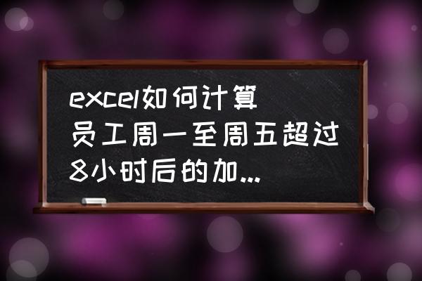 考勤表怎么单独设置加班小时计算 excel如何计算员工周一至周五超过8小时后的加班时间之和？