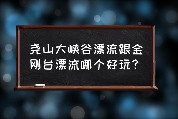 商城金刚台峡谷漂流游玩攻略 尧山大峡谷漂流跟金刚台漂流哪个好玩？