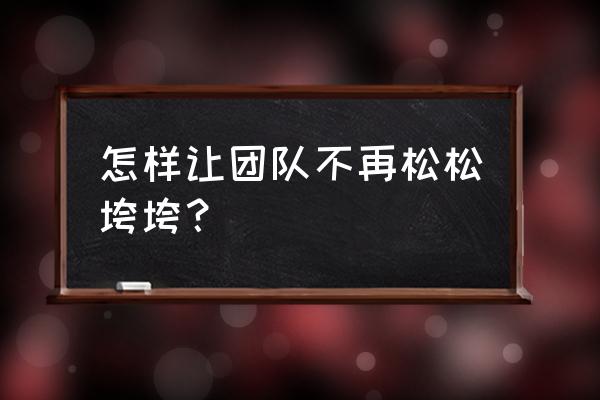 提高凝聚力的具体措施 怎样让团队不再松松垮垮？