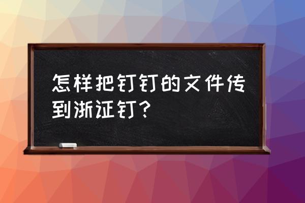 钉钉认证哪些证书 怎样把钉钉的文件传到浙证钉？