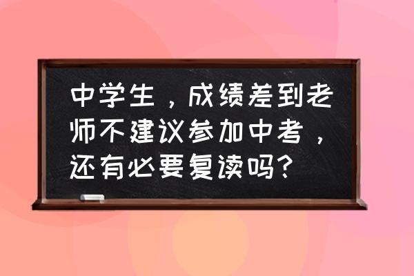 孩子初中成绩太差怎么办家长焦虑 中学生，成绩差到老师不建议参加中考，还有必要复读吗？