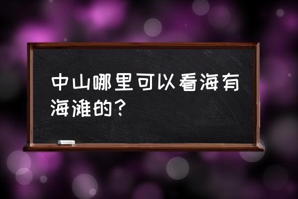 阳江哪里有游乐园 中山哪里可以看海有海滩的？