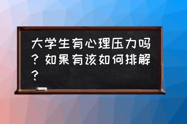 学生在现实生活中有什么压力 大学生有心理压力吗？如果有该如何排解？