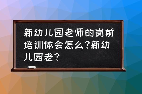 公司入职培训你最大的收获是什么 新幼儿园老师的岗前培训体会怎么?新幼儿园老？