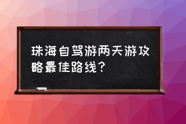 去珠海必游攻略 珠海自驾游两天游攻略最佳路线？