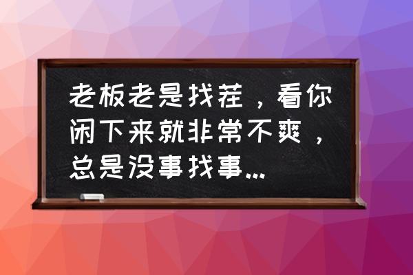 如何管理比自己能干的下属 老板老是找茬，看你闲下来就非常不爽，总是没事找事做，怎么办？