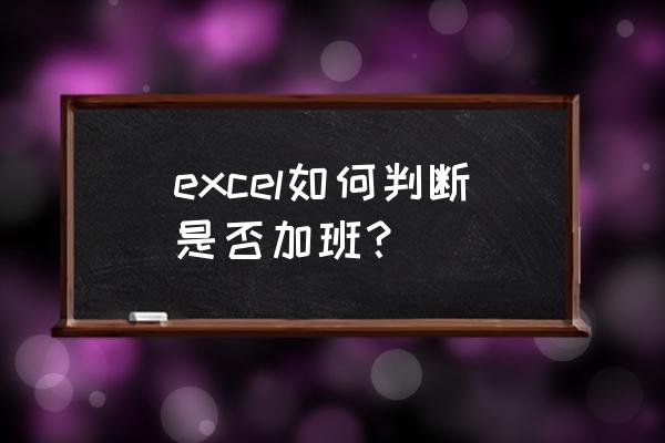 excel怎么统计一个月加班总共时长 excel如何判断是否加班？