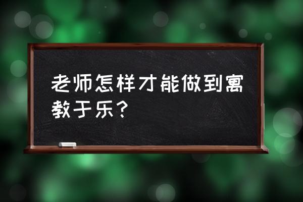 老师怎样才能带动学生的学习 老师怎样才能做到寓教于乐？