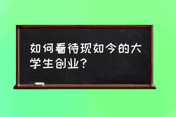 大学生创新创业项目点子推荐 如何看待现如今的大学生创业？