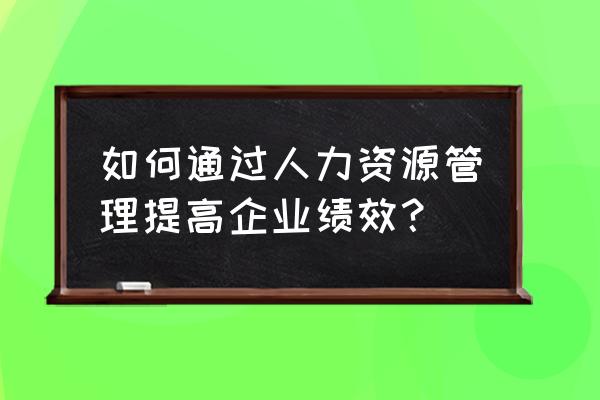 员工激励及企业激励机制的建立 如何通过人力资源管理提高企业绩效？