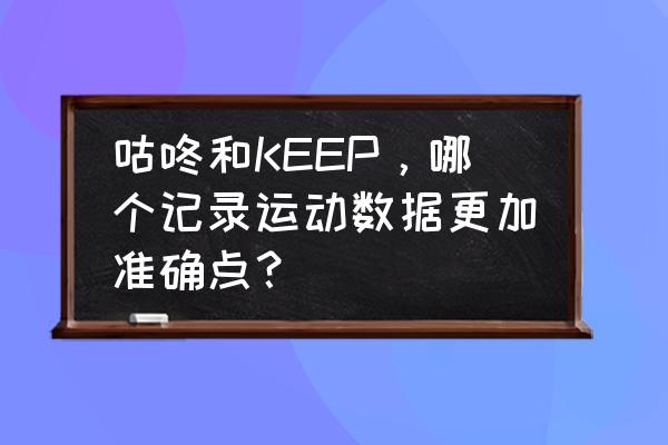 什么软件可以计步数 咕咚和KEEP，哪个记录运动数据更加准确点？