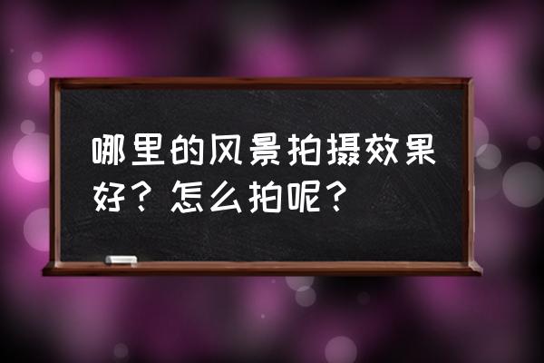 自然风光摄影技法 哪里的风景拍摄效果好？怎么拍呢？