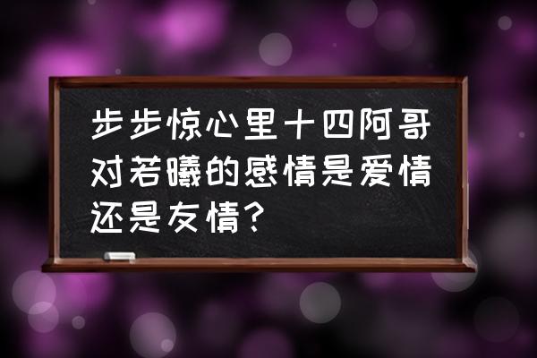 最终幻想14弱化任务 步步惊心里十四阿哥对若曦的感情是爱情还是友情？