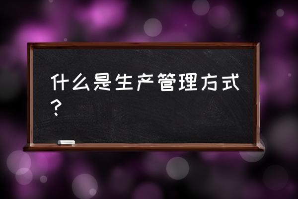 生产的管理方法 什么是生产管理方式？