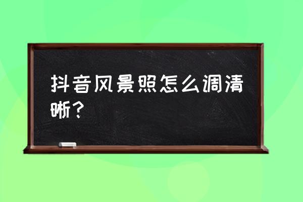 拍风景照片怎么调参数 抖音风景照怎么调清晰？