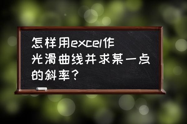 excel表格如何将数据做成斜率图表 怎样用excel作光滑曲线并求某一点的斜率？