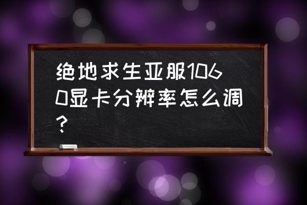 电脑显卡的最佳分辨率如何设置 绝地求生亚服1060显卡分辨率怎么调？