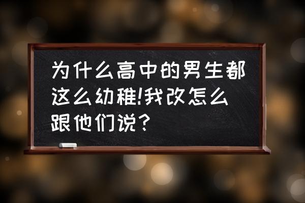 和高二学姐聊天怎么找话题 为什么高中的男生都这么幼稚!我改怎么跟他们说？