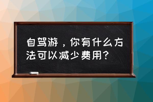 路书小程序 自驾游，你有什么方法可以减少费用？